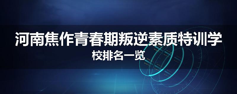 河南焦作青春期叛逆素质特训学校排名一览