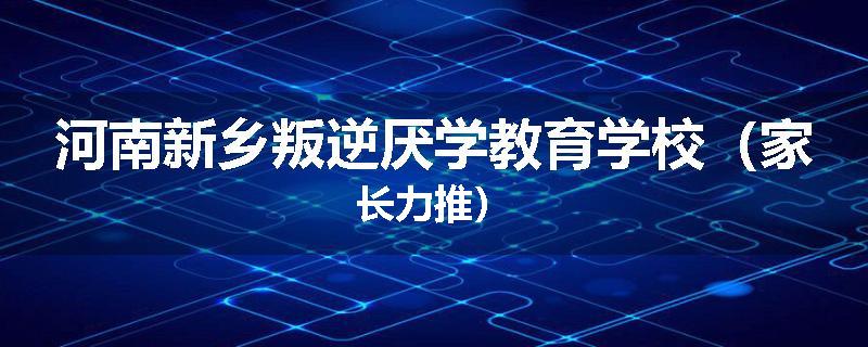 河南新乡叛逆厌学教育学校（家长力推）