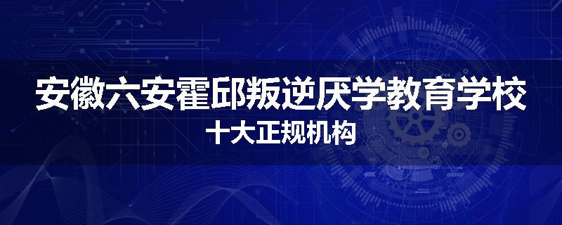 安徽六安霍邱叛逆厌学教育学校十大正规机构