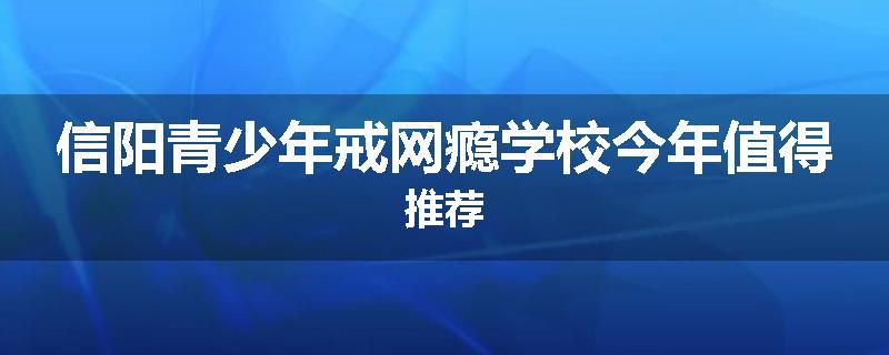 信阳青少年戒网瘾学校今年值得推荐