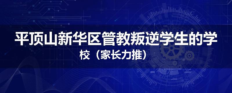 平顶山新华区管教叛逆学生的学校（家长力推）