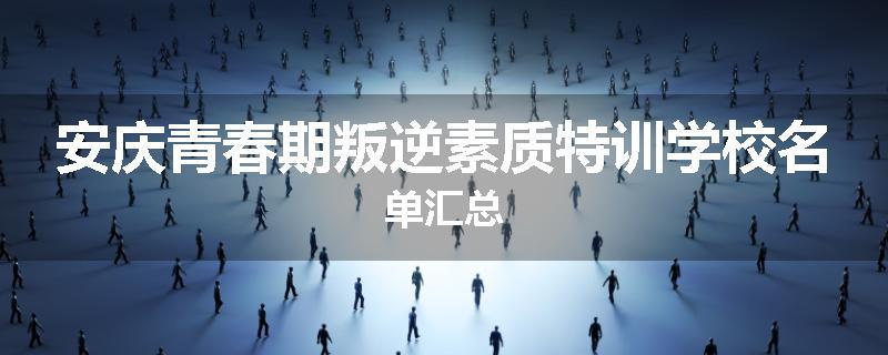 安庆青春期叛逆素质特训学校名单汇总