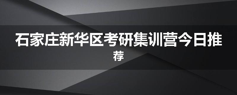 石家庄新华区考研集训营今日推荐