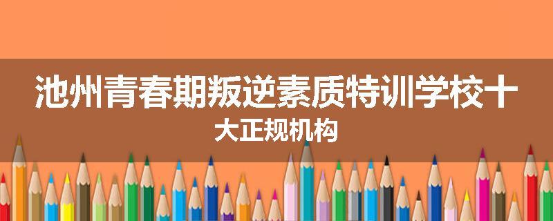 池州青春期叛逆素质特训学校十大正规机构