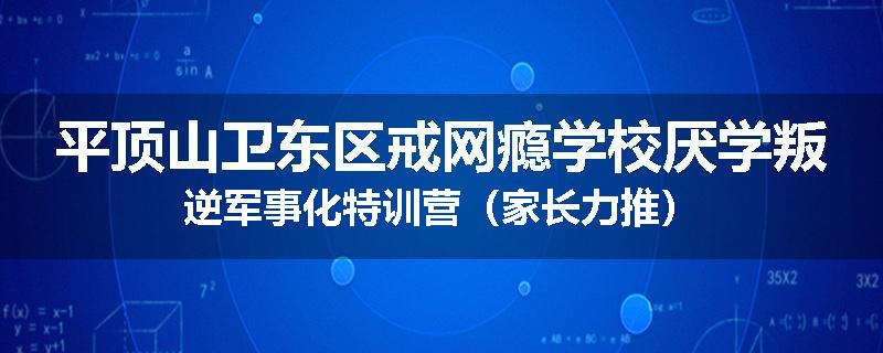 平顶山卫东区戒网瘾学校厌学叛逆军事化特训营（家长力推）