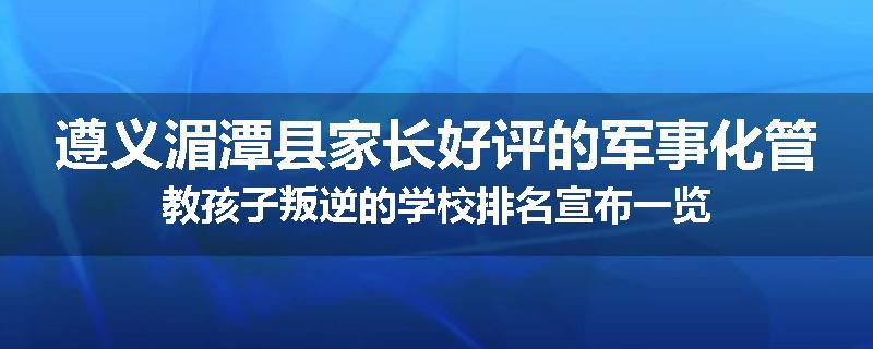 遵义湄潭县家长好评的军事化管教孩子叛逆的学校排名宣布一览
