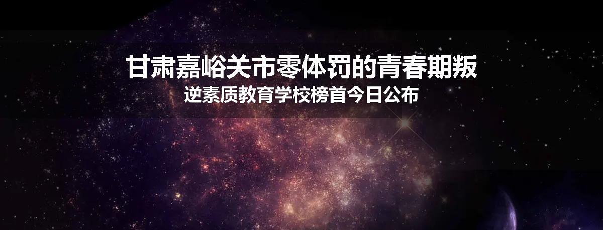 甘肃嘉峪关市零体罚的青春期叛逆素质教育学校榜首今日公布