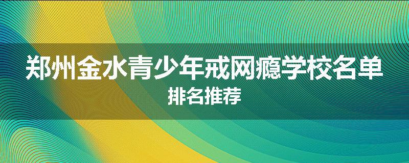 郑州金水青少年戒网瘾学校名单排名推荐