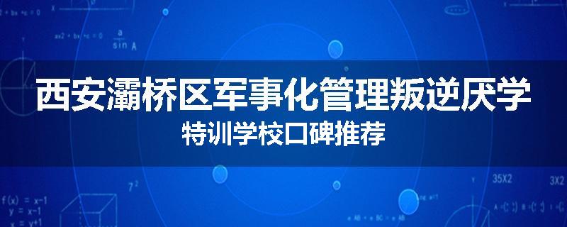 西安灞桥区军事化管理叛逆厌学特训学校口碑推荐