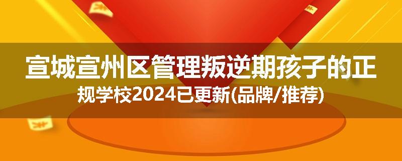 宣城宣州区管理叛逆期孩子的正规学校2024已更新(品牌/推荐)