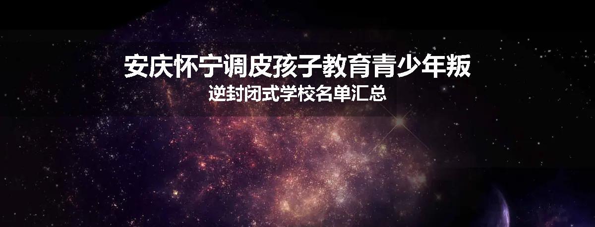 安庆怀宁调皮孩子教育青少年叛逆封闭式学校名单汇总