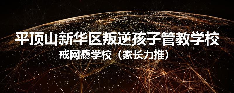平顶山新华区叛逆孩子管教学校戒网瘾学校（家长力推）