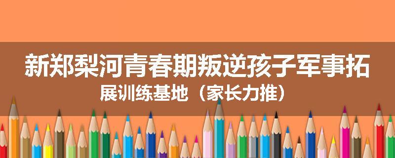 新郑梨河青春期叛逆孩子军事拓展训练基地（家长力推）