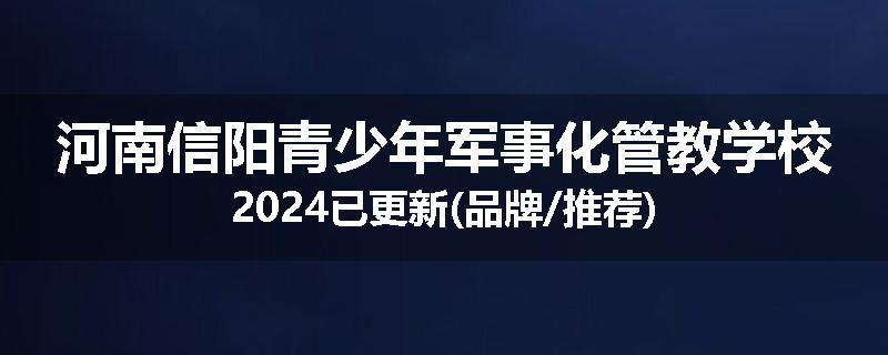 河南信阳青少年军事化管教学校2024已更新(品牌/推荐)