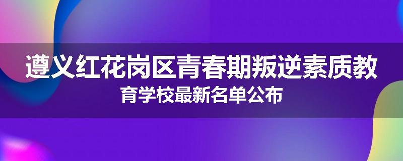 遵义红花岗区青春期叛逆素质教育学校最新名单公布