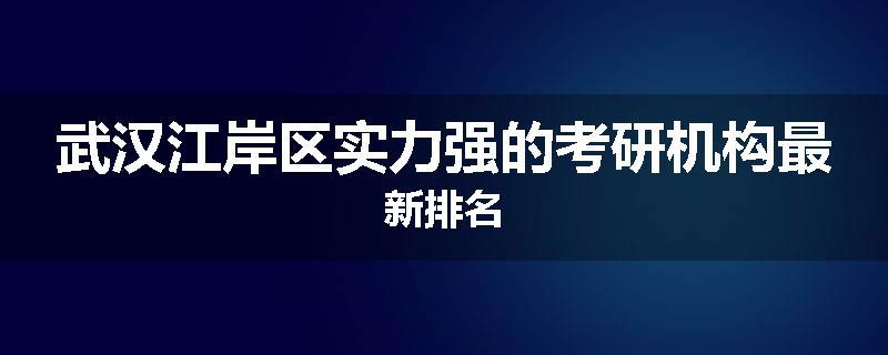 武汉江岸区实力强的考研机构最新排名