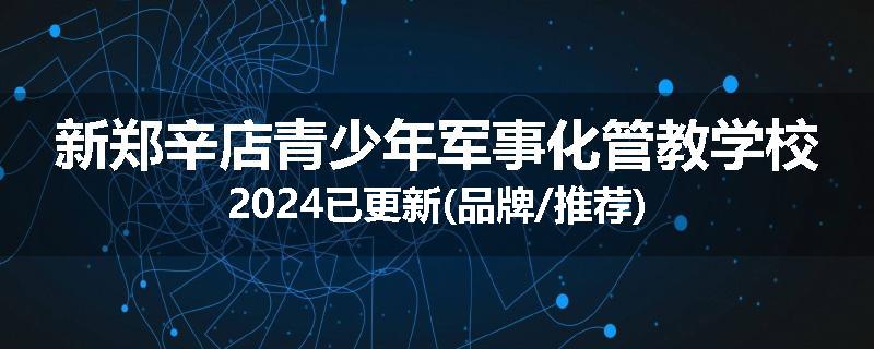 新郑辛店青少年军事化管教学校2024已更新(品牌/推荐)