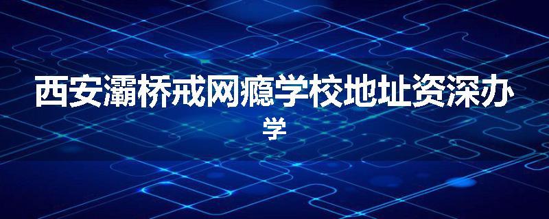 西安灞桥戒网瘾学校地址资深办学
