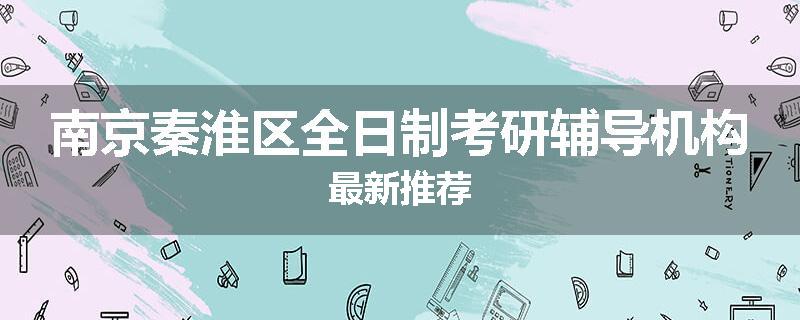 南京秦淮区全日制考研辅导机构最新推荐