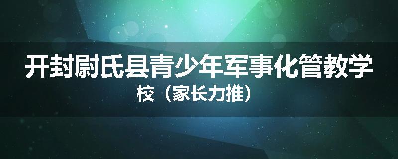 开封尉氏县青少年军事化管教学校（家长力推）