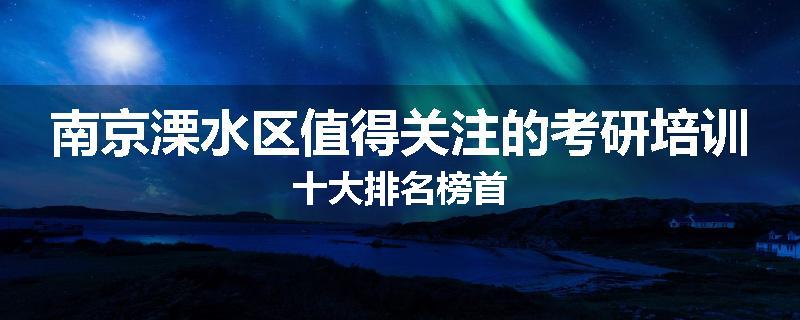 南京溧水区值得关注的考研培训十大排名榜首