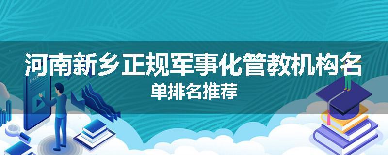 河南新乡正规军事化管教机构名单排名推荐