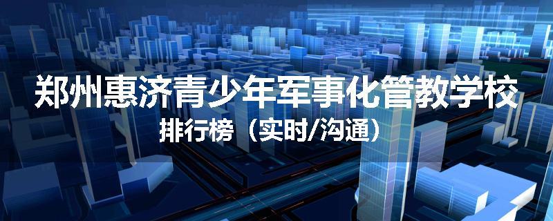 郑州惠济青少年军事化管教学校排行榜（实时/沟通）