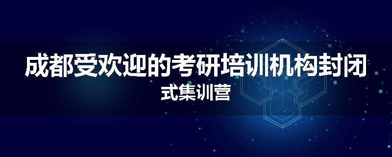 成都受欢迎的考研培训机构封闭式集训营