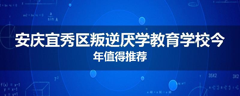 安庆宜秀区叛逆厌学教育学校今年值得推荐