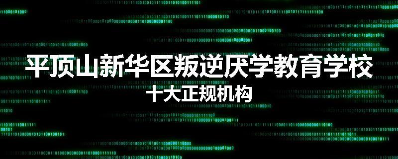 平顶山新华区叛逆厌学教育学校十大正规机构