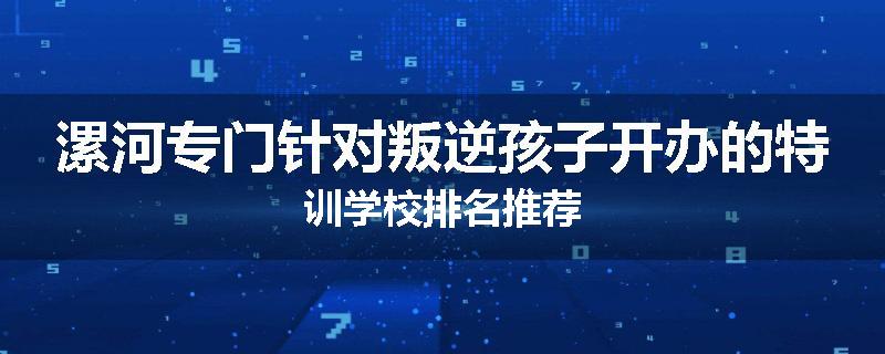 漯河专门针对叛逆孩子开办的特训学校排名推荐