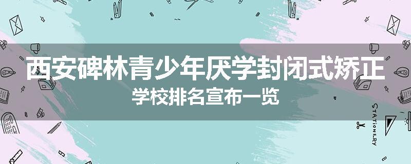 西安碑林青少年厌学封闭式矫正学校排名宣布一览