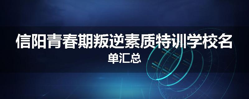 信阳青春期叛逆素质特训学校名单汇总