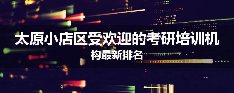 太原小店区受欢迎的考研培训机构最新排名