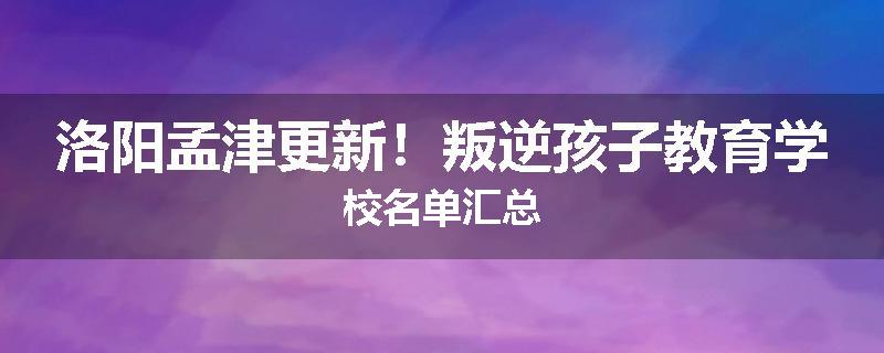 洛阳孟津更新！叛逆孩子教育学校名单汇总