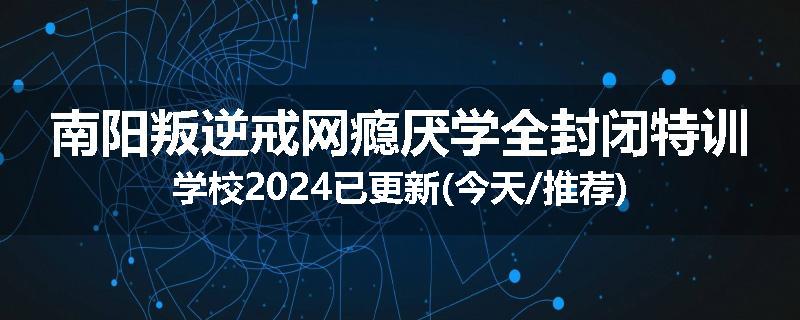 南阳叛逆戒网瘾厌学全封闭特训学校2024已更新(今天/推荐)