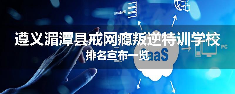 遵义湄潭县戒网瘾叛逆特训学校排名宣布一览