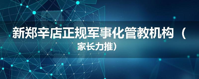 新郑辛店正规军事化管教机构（家长力推）