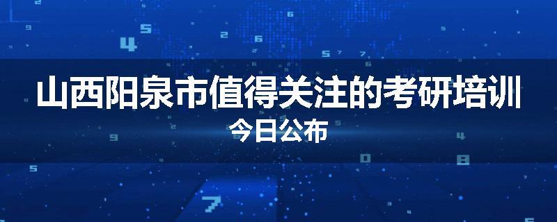 山西阳泉市值得关注的考研培训今日公布