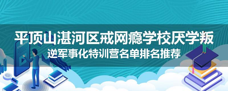 平顶山湛河区戒网瘾学校厌学叛逆军事化特训营名单排名推荐