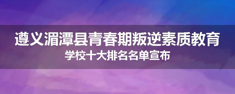 遵义湄潭县青春期叛逆素质教育学校十大排名名单宣布