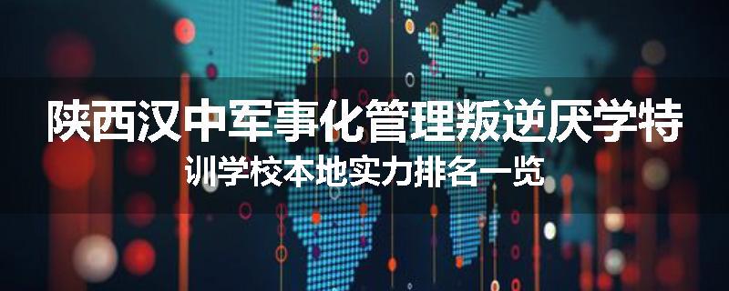 陕西汉中军事化管理叛逆厌学特训学校本地实力排名一览