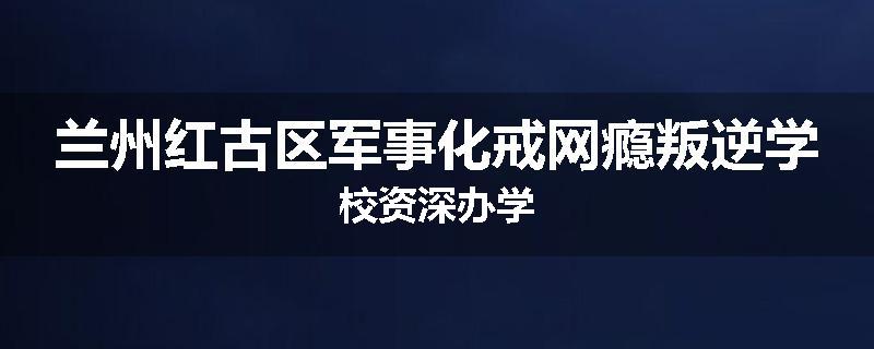 兰州红古区军事化戒网瘾叛逆学校资深办学