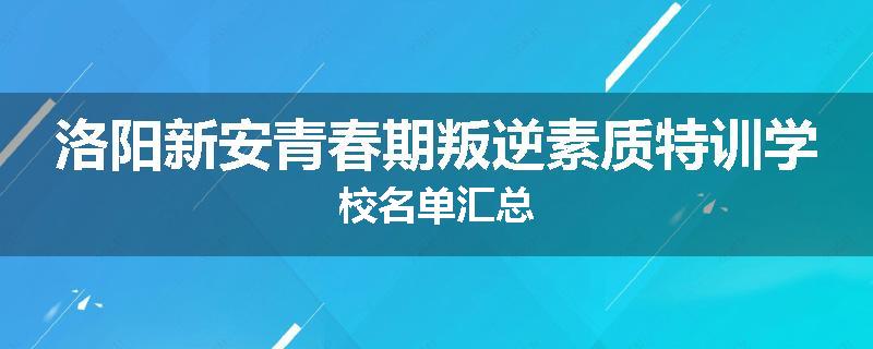 洛阳新安青春期叛逆素质特训学校名单汇总