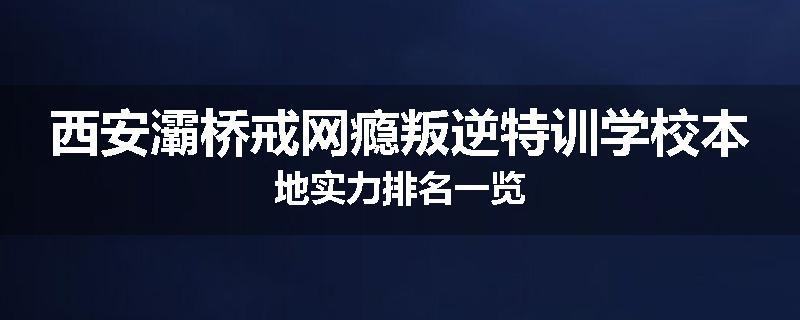 西安灞桥戒网瘾叛逆特训学校本地实力排名一览