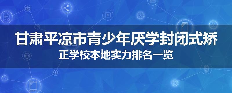 甘肃平凉市青少年厌学封闭式矫正学校本地实力排名一览