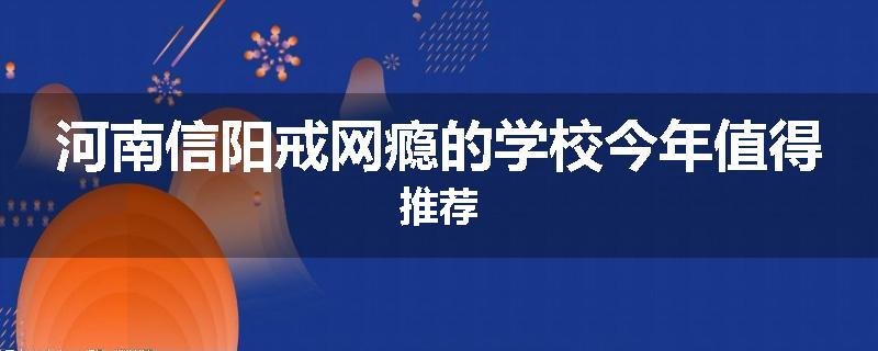 河南信阳戒网瘾的学校今年值得推荐
