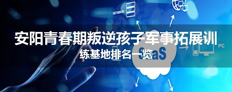 安阳青春期叛逆孩子军事拓展训练基地排名一览