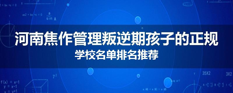 河南焦作管理叛逆期孩子的正规学校名单排名推荐