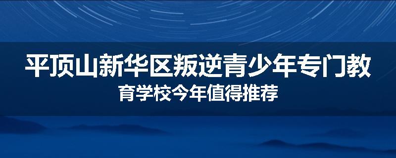 平顶山新华区叛逆青少年专门教育学校今年值得推荐